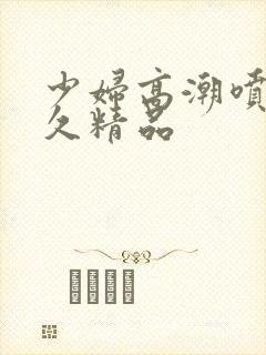 少妇高潮喷水久久精品