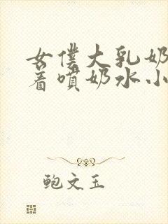 女仆大乳奶头晃着喷奶水小说