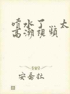 喷水了…太爽了高潮视频