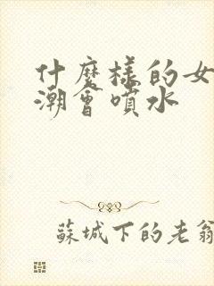 什么样的女人高潮会喷水