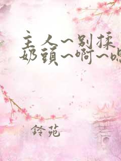 主人~别揉了~奶头~啊~嗯动漫视频