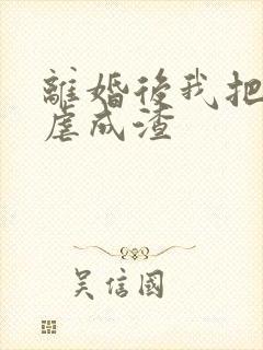 离婚后我把前夫虐成渣