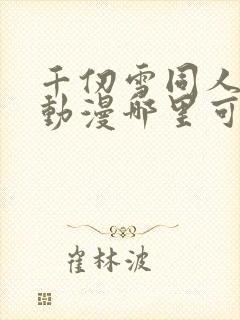 千仞雪同人3d动漫哪里可以看