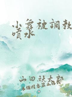 小舞被调教不停喷水