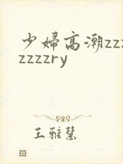 少妇高潮zzzzzzzry