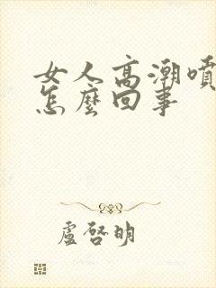 女人高潮喷水是怎么回事