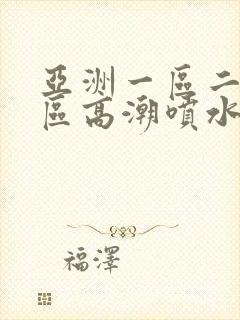 亚洲一区二区三区高潮喷水