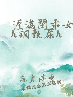 灌满闺乖女h高h调教尿h