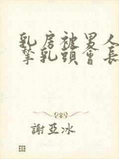 乳房被男人揉了揪乳头会长东西吗
