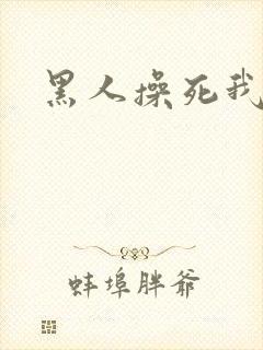 黑人操死我了