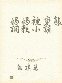 妈妈被变态老板调教小说