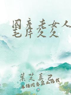 国产老女人精品毛片久久