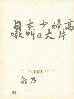 日本少妇高潮嗷嗷叫a大片