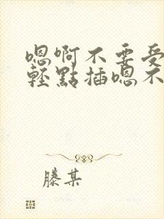 嗯啊不要受不了轻点插嗯不要舔了