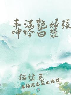 丰满艳妇张开腿呻吟白浆