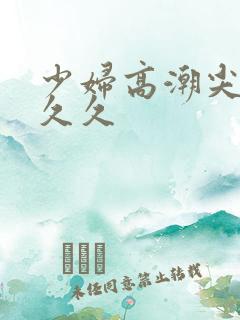 少妇高潮尖叫久久久