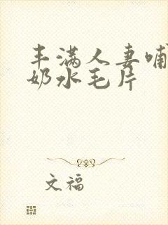 丰满人妻哺乳期奶水毛片