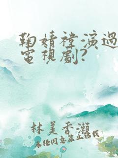 鞠婧祎演过哪些电视剧?