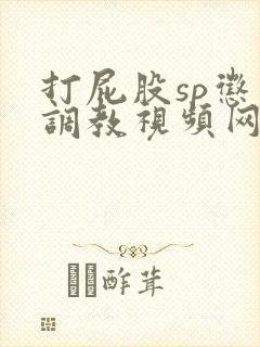 打屁股sp惩罚调教视频网站