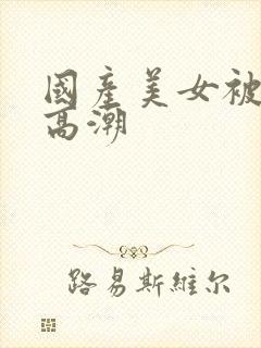 国产美女被强到高潮