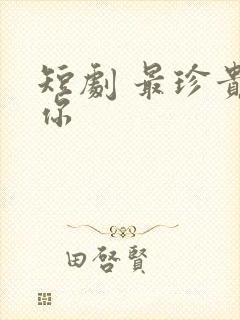 短剧 最珍贵的你