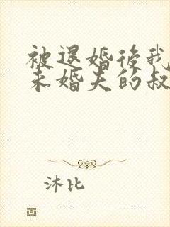 被退婚后我娶了未婚夫的叔叔全文免费阅读