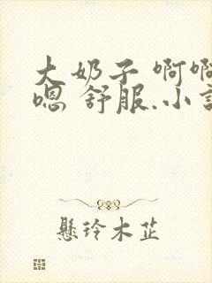 大奶子 啊啊 嗯 舒服.小说