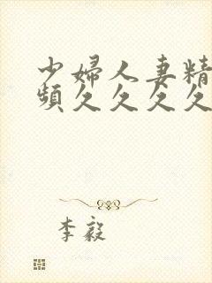 少妇人妻精品视频久久久久久