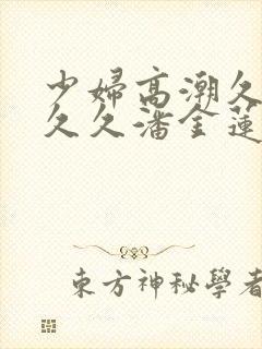 少妇高潮久久久久久潘金莲