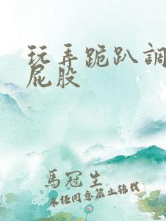 玩弄跪趴调教打屁股