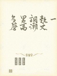 多男调教一女折磨高潮文