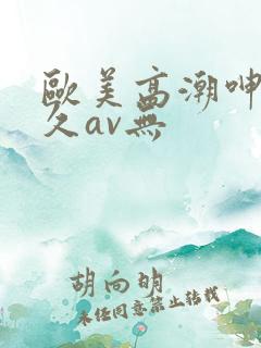 欧美高潮呻吟久久av无