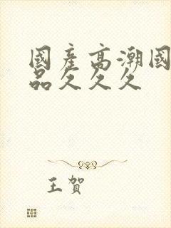 国产高潮国产精品久久久