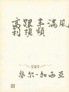 高跟丰满风骚福利视频