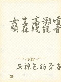 女生高潮喷水视频在线观看