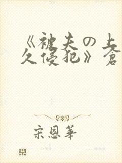 《被夫の上司持久侵犯》仓持结爱