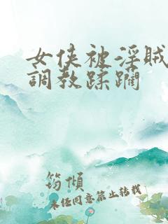 女侠被淫贼捆绑调教蹂躏