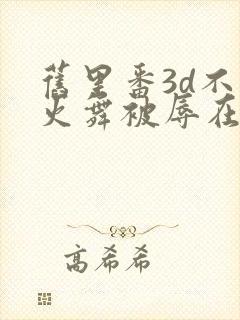 旧里番3d不知火舞被辱在线看