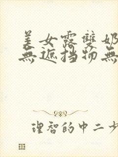 美女露双奶奶头无遮挡物无马赛克