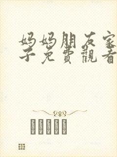 妈妈朋友家的儿子免费观看