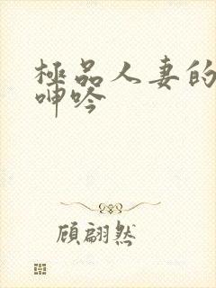 极品人妻的娇喘呻吟