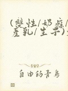 (双性/奶瘾/产乳/生子)文bl