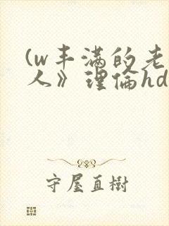 (w丰满的老女人》理伦hd