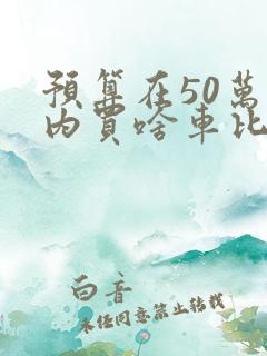 预算在50万以内买啥车比较好