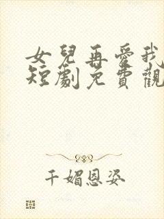 女儿再爱我一次短剧免费观看全集大结局