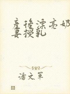 产后漂亮奶水人妻授乳