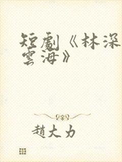 短剧《林深不知云海》