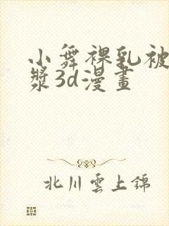 小舞裸乳被爆白浆3d漫画