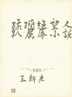 蹂躏绝望人妻跪趴屈辱小说