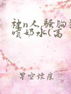 被n人,骚胸狂喷奶水(高